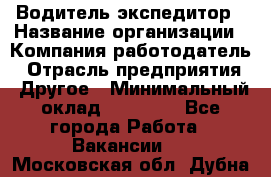 Водитель-экспедитор › Название организации ­ Компания-работодатель › Отрасль предприятия ­ Другое › Минимальный оклад ­ 27 000 - Все города Работа » Вакансии   . Московская обл.,Дубна г.